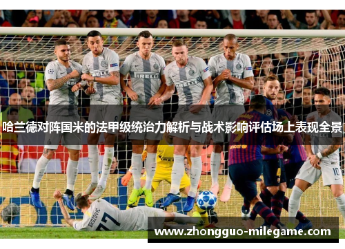 哈兰德对阵国米的法甲级统治力解析与战术影响评估场上表现全景