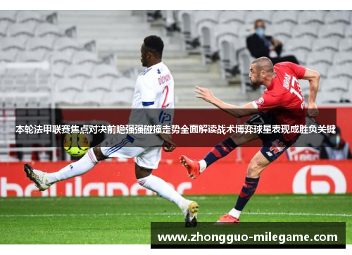 本轮法甲联赛焦点对决前瞻强强碰撞走势全面解读战术博弈球星表现成胜负关键 本轮法甲联赛焦点对决前瞻强强碰撞走势全面解读战术博弈球星表现成胜负关键