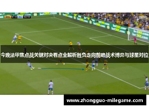 今晚法甲焦点战关键对决看点全解析胜负走向前瞻战术博弈与球星对位