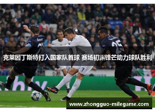 克莱因丁斯特打入国家队首球 赛场初露锋芒助力球队胜利 克莱因丁斯特打入国家队首球 赛场初露锋芒助力球队胜利