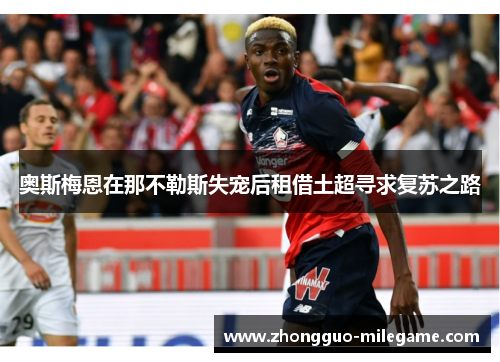 奥斯梅恩在那不勒斯失宠后租借土超寻求复苏之路