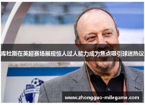 库杜斯在英超赛场展现惊人过人能力成为焦点吸引球迷热议