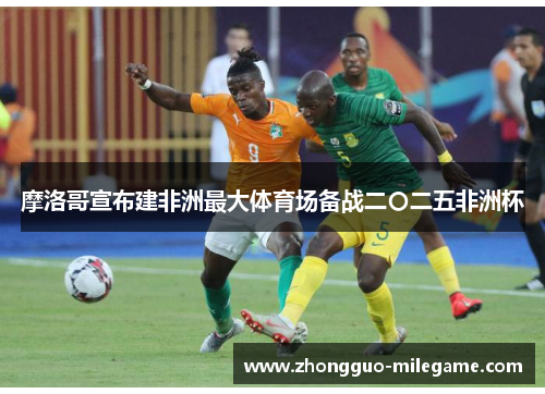 摩洛哥宣布建非洲最大体育场备战二〇二五非洲杯