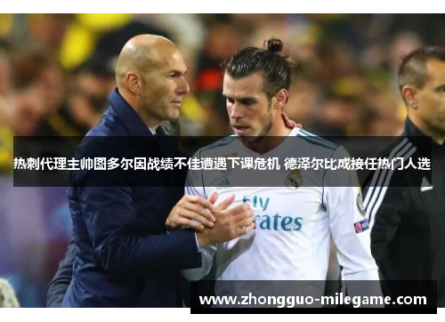 热刺代理主帅图多尔因战绩不佳遭遇下课危机 德泽尔比成接任热门人选