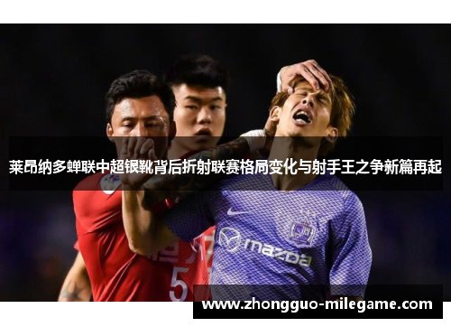 莱昂纳多蝉联中超银靴背后折射联赛格局变化与射手王之争新篇再起