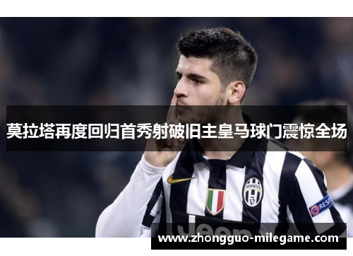 莫拉塔再度回归首秀射破旧主皇马球门震惊全场