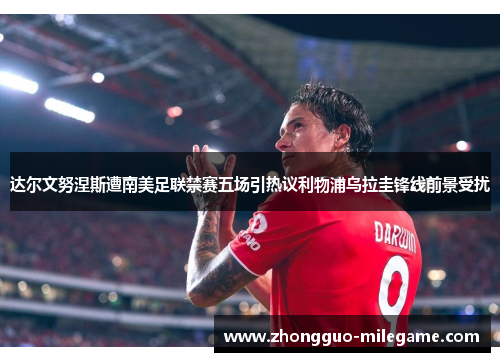 达尔文努涅斯遭南美足联禁赛五场引热议利物浦乌拉圭锋线前景受扰