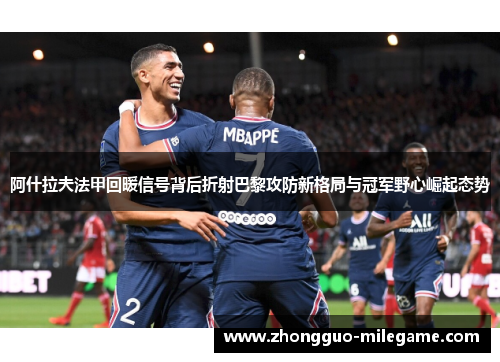 阿什拉夫法甲回暖信号背后折射巴黎攻防新格局与冠军野心崛起态势