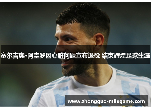 塞尔吉奥·阿圭罗因心脏问题宣布退役 结束辉煌足球生涯