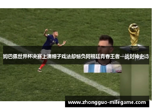 姆巴佩世界杯决赛上演帽子戏法却憾负阿根廷青春王者一战封神史诗