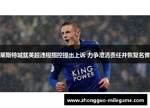 莱斯特城就英超违规指控提出上诉 力争澄清责任并恢复名誉 莱斯特城就英超违规指控提出上诉 力争澄清责任并恢复名誉