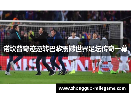 诺坎普奇迹逆转巴黎震撼世界足坛传奇一幕