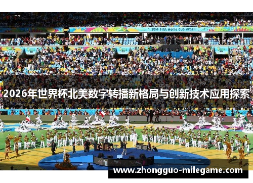 2026年世界杯北美数字转播新格局与创新技术应用探索 2026年世界杯北美数字转播新格局与创新技术应用探索