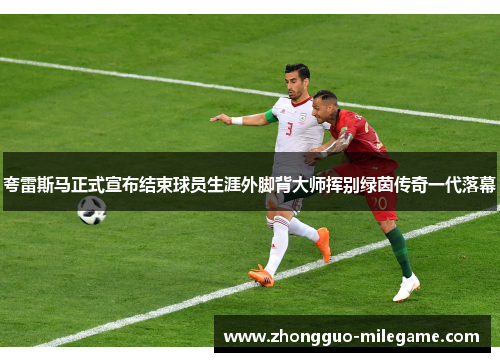 夸雷斯马正式宣布结束球员生涯外脚背大师挥别绿茵传奇一代落幕