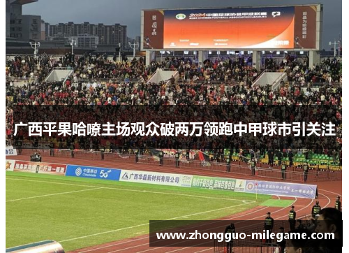 广西平果哈嘹主场观众破两万领跑中甲球市引关注 广西平果哈嘹主场观众破两万领跑中甲球市引关注