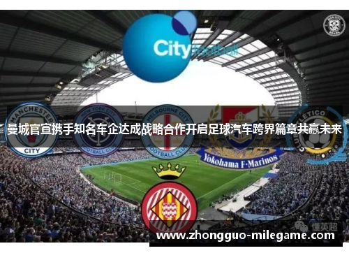 曼城官宣携手知名车企达成战略合作开启足球汽车跨界篇章共赢未来 曼城官宣携手知名车企达成战略合作开启足球汽车跨界篇章共赢未来