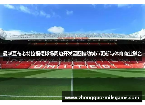 曼联宣布老特拉福德球场周边开发蓝图推动城市更新与体育商业融合 曼联宣布老特拉福德球场周边开发蓝图推动城市更新与体育商业融合
