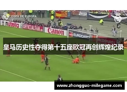 皇马历史性夺得第十五座欧冠再创辉煌纪录 皇马历史性夺得第十五座欧冠再创辉煌纪录