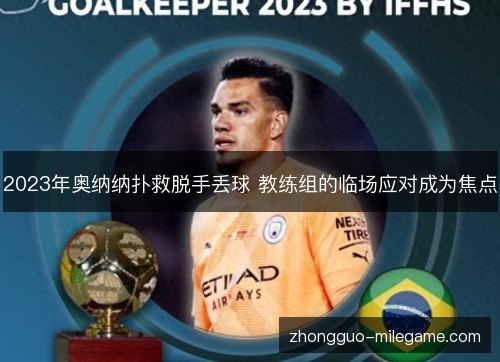 2023年奥纳纳扑救脱手丢球 教练组的临场应对成为焦点